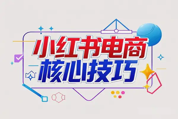 小红书电商课程精解：选品策略、封面设计、文案撰写，提升播放量与订单的核心技巧
