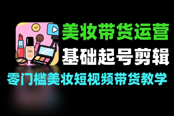美妆带货零基础起号爆款剪辑带货运营